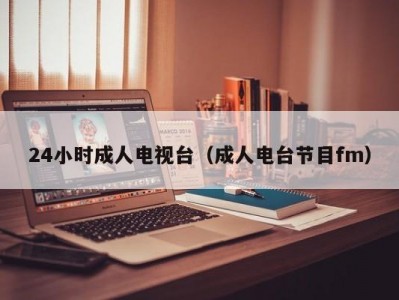 24小时成人电视台（成人电台节目fm）