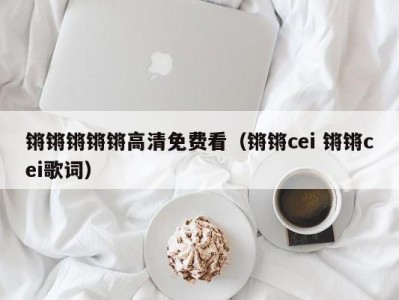 锵锵锵锵锵高清免费看（锵锵cei 锵锵cei歌词）