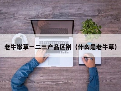 老牛嫩草一二三产品区别（什么是老牛草）