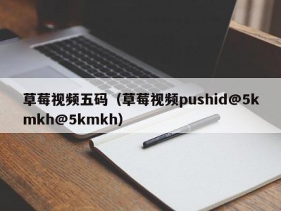草莓视频五码（草莓视频pushid@5kmkh@5kmkh）