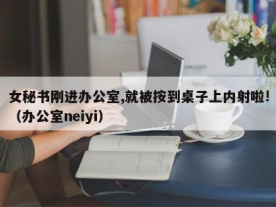 女秘书刚进办公室,就被按到桌子上内射啦!（办公室neiyi）