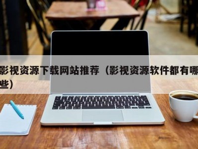 影视资源下载网站推荐（影视资源软件都有哪些）