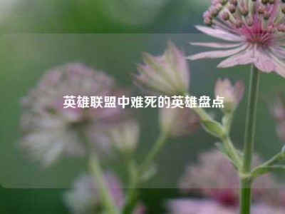 英雄联盟中难死的英雄盘点