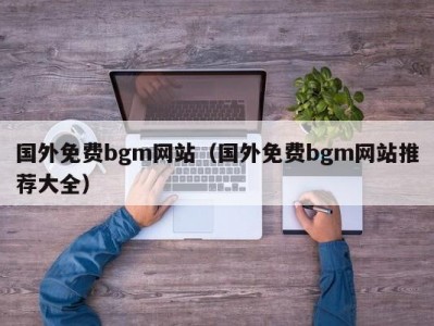 国外免费bgm网站（国外免费bgm网站推荐大全）