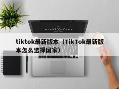 tiktok最新版本（TikTok最新版本怎么选择国家）