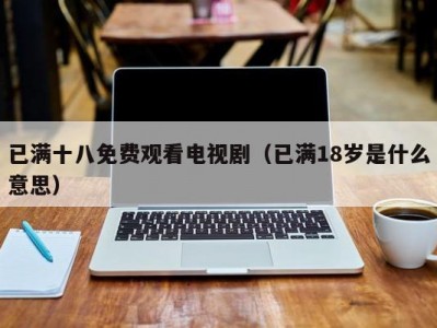 已满十八免费观看电视剧（已满18岁是什么意思）