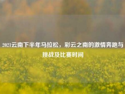 2021云南下半年马拉松，彩云之南的     奔跑与挑战及比赛时间