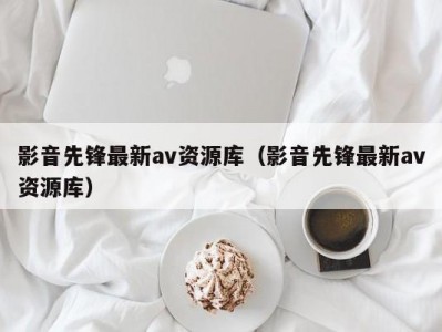 影音先锋最新av资源库（影音先锋最新av资源库）