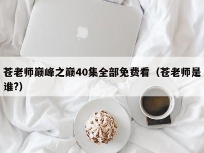 苍老师巅峰之巅40集全部免费看（苍老师是谁?）