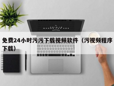 免费24小时污污下载视频软件（污视频程序下载）