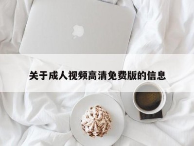 关于成人视频高清免费版的信息