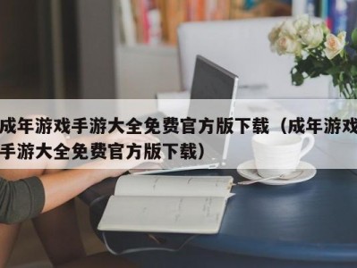 成年游戏手游大全免费官方版下载（成年游戏手游大全免费官方版下载）