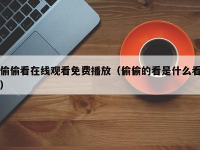 偷偷看在线观看免费播放（偷偷的看是什么看）