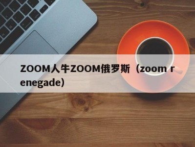ZOOM人牛ZOOM俄罗斯（zoom renegade）