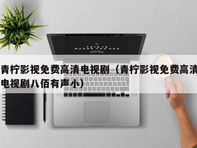 青柠影视免费高清电视剧（青柠影视免费高清电视剧八佰有声小）