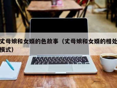 丈母娘和女婿的色故事（丈母娘和女婿的相处模式）
