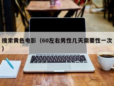 搜索黄色电影（60左右男性几天需要性一次）