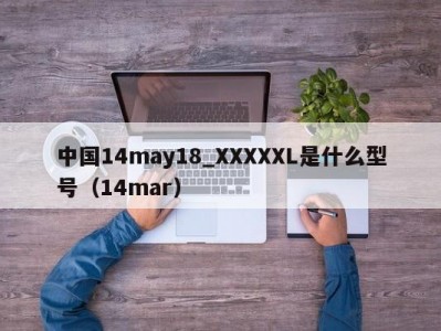 中国14may18_XXXXXL是什么型号（14mar）