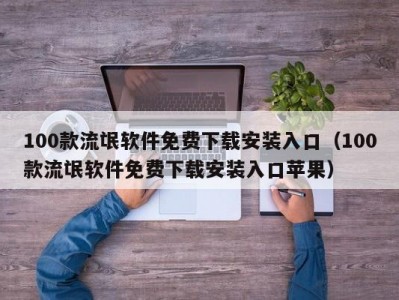 100款流氓软件免费下载安装入口（100款流氓软件免费下载安装入口苹果）