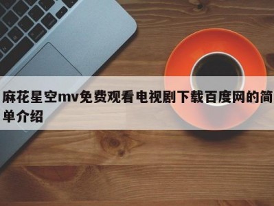 麻花星空mv免费观看电视剧下载百度网的简单介绍