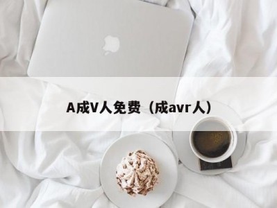 A成V人免费（成avr人）