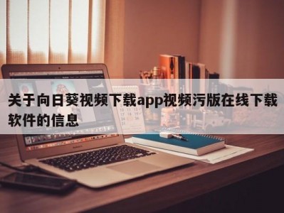 关于向日葵视频下载app视频污版在线下载软件的信息