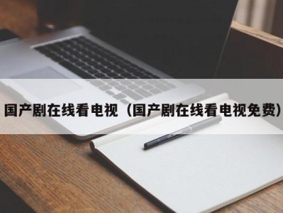 国产剧在线看电视（国产剧在线看电视免费）