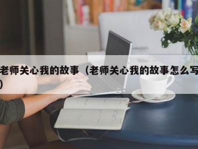 老师关心我的故事（老师关心我的故事怎么写）