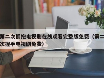 第二次拥抱电视剧在线观看完整版免费（第二次握手电视剧免费）