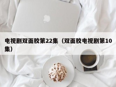 电视剧双面胶第22集（双面胶电视剧第10集）