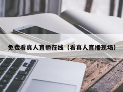 免费看真人直播在线（看真人直播现场）
