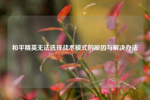 和平精英无法选择战术模式的原因与解决办法