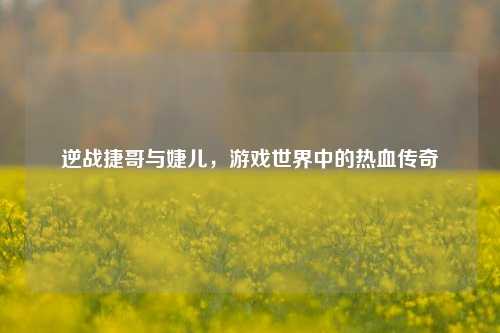 逆战捷哥与婕儿，游戏世界中的热血传奇