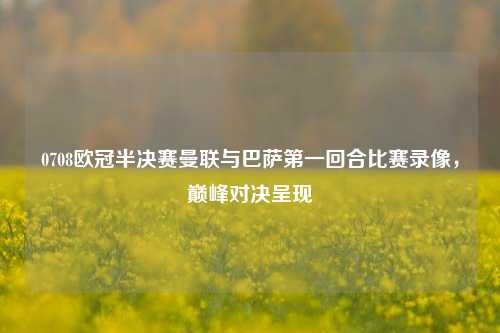 0708欧冠半决赛曼联与巴萨第一回合比赛录像，巅峰对决呈现