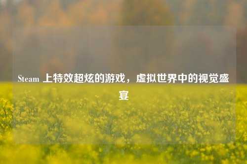 Steam 上特效超炫的游戏，虚拟世界中的视觉盛宴