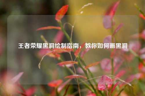 王者荣耀黑洞绘制指南，教你如何画黑洞